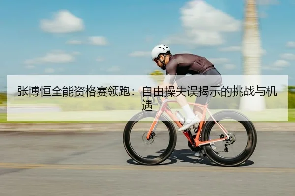 张博恒全能资格赛领跑：自由操失误揭示的挑战与机遇